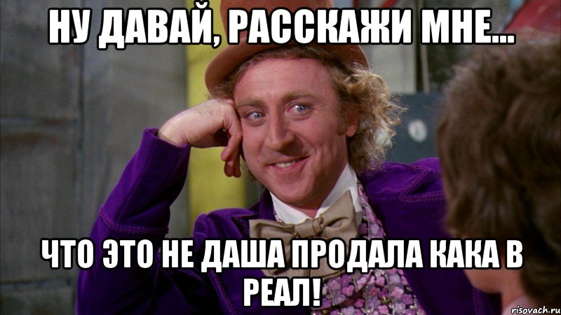 Ну давай, расскажи мне... Что это не Даша продала Кака в Реал!, Мем Ну давай расскажи (Вилли Вонка)