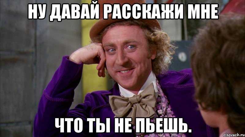 Ну давай расскажи мне Что ты не пьешь., Мем Ну давай расскажи (Вилли Вонка)