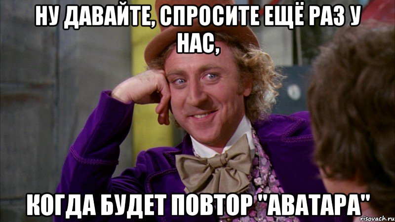 Ну давайте, спросите ещё раз у нас, когда будет повтор "Аватара", Мем Ну давай расскажи (Вилли Вонка)