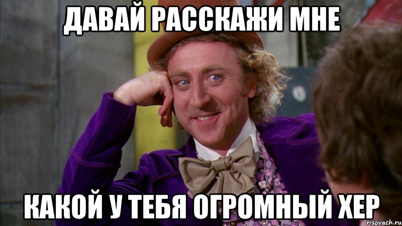 ДАВАЙ РАССКАЖИ МНЕ КАКОЙ У ТЕБЯ ОГРОМНЫЙ ХЕР, Мем Ну давай расскажи (Вилли Вонка)