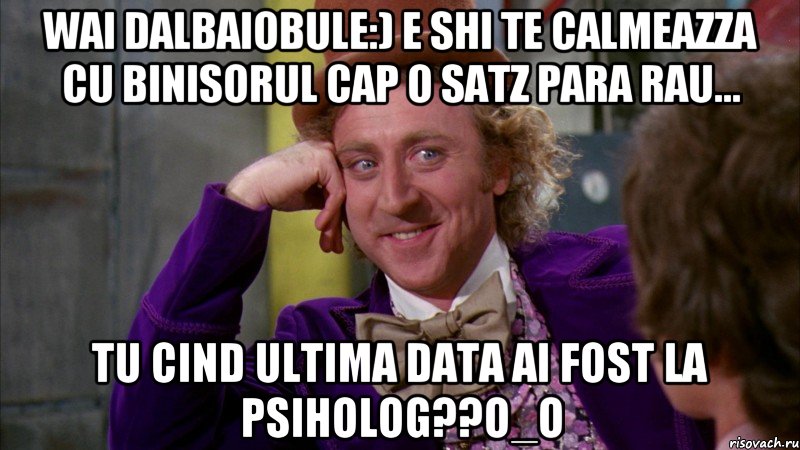 Wai dalbaiobule:) e shi te calmeazza cu binisorul cap o satz para rau... Tu cind ultima data ai fost la psiholog??O_O, Мем Ну давай расскажи (Вилли Вонка)