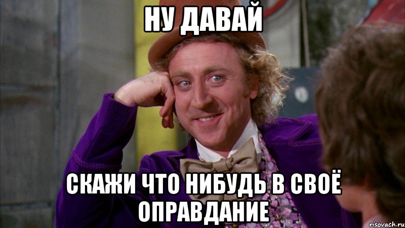 ну давай скажи что нибудь в своё оправдание, Мем Ну давай расскажи (Вилли Вонка)