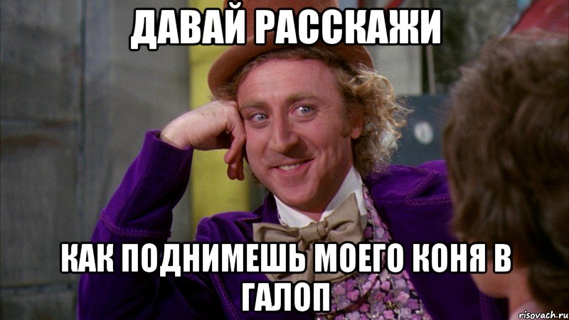 Давай расскажи как поднимешь моего коня в галоп, Мем Ну давай расскажи (Вилли Вонка)