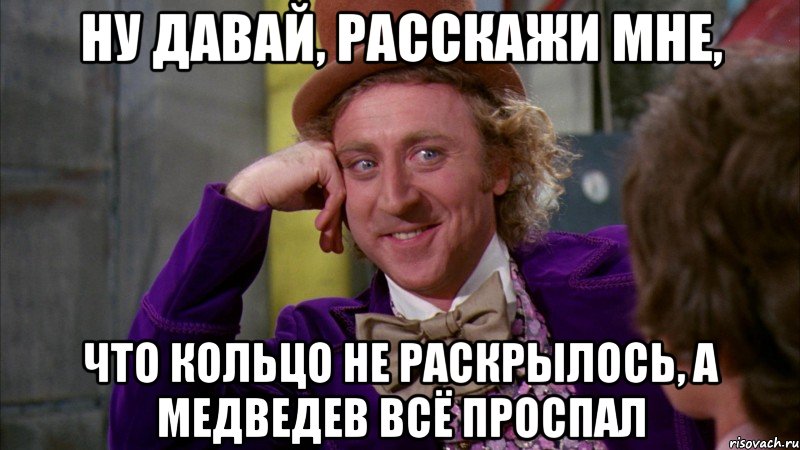 ну давай, расскажи мне, что кольцо не раскрылось, а медведев всё проспал, Мем Ну давай расскажи (Вилли Вонка)