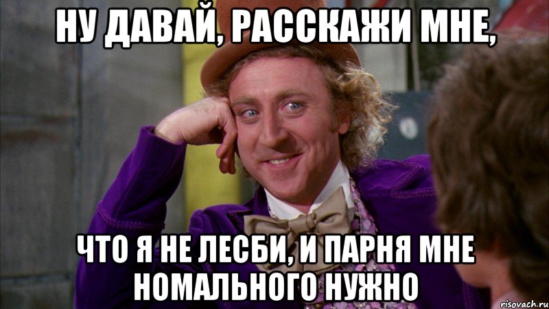 Ну давай, расскажи мне, что я не лесби, и парня мне номального нужно, Мем Ну давай расскажи (Вилли Вонка)