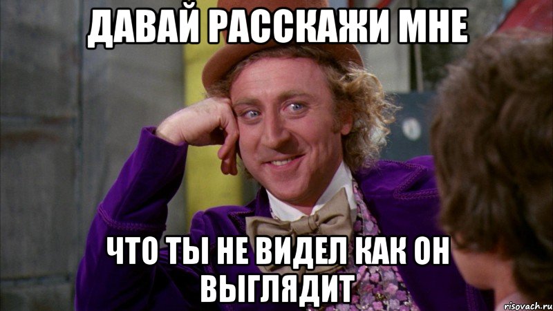 ДАВАЙ РАССКАЖИ МНЕ ЧТО ТЫ НЕ ВИДЕЛ КАК ОН ВЫГЛЯДИТ, Мем Ну давай расскажи (Вилли Вонка)