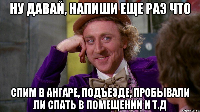 ну давай, напиши еще раз что спим в ангаре, подъезде, пробывали ли спать в помещении и т.д, Мем Ну давай расскажи (Вилли Вонка)