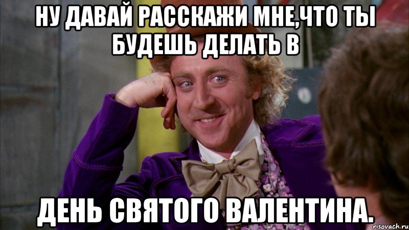 Ну давай расскажи мне,что ты будешь делать в День Святого Валентина., Мем Ну давай расскажи (Вилли Вонка)