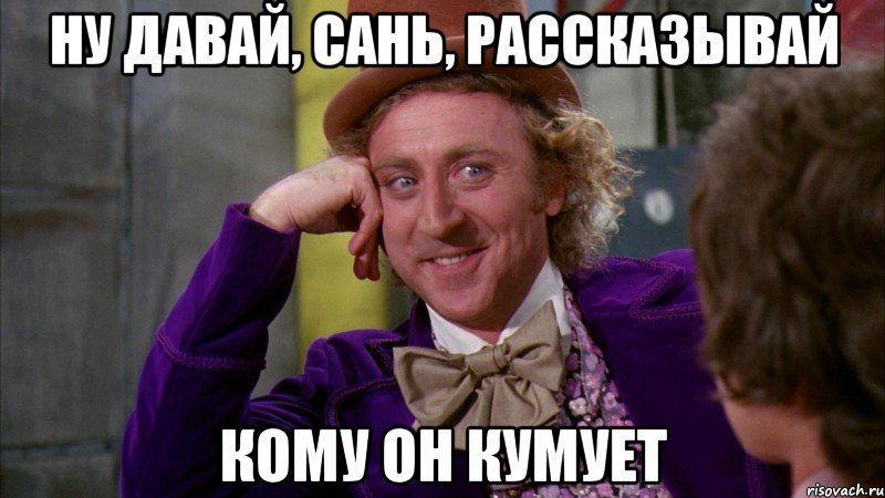 ну давай, сань, рассказывай кому он кумует, Мем Ну давай расскажи (Вилли Вонка)