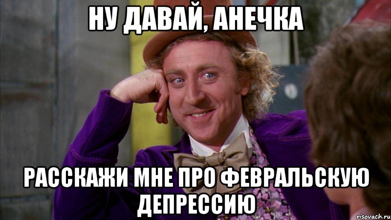 Ну давай, Анечка расскажи мне про февральскую депрессию, Мем Ну давай расскажи (Вилли Вонка)