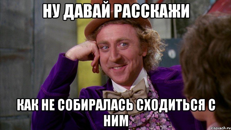 Ну давай расскажи как не собиралась сходиться с ним, Мем Ну давай расскажи (Вилли Вонка)