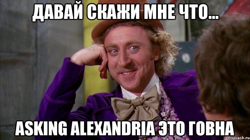 давай скажи мне что... Asking Alexandria это говна, Мем Ну давай расскажи (Вилли Вонка)