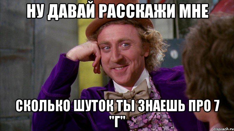 НУ ДАВАЙ РАССКАЖИ МНЕ СКОЛЬКО ШУТОК ТЫ ЗНАЕШЬ ПРО 7 "Г", Мем Ну давай расскажи (Вилли Вонка)