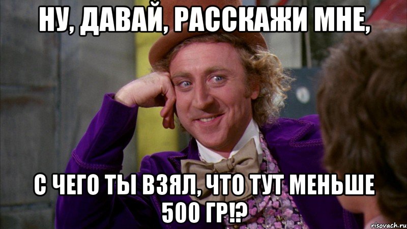 Ну, давай, расскажи мне, С чего ты взял, что тут меньше 500 гр!?, Мем Ну давай расскажи (Вилли Вонка)