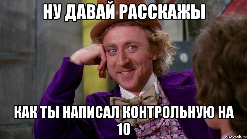 Ну давай расскажы как ты написал контрольную на 10, Мем Ну давай расскажи (Вилли Вонка)