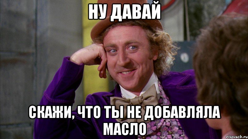 Ну давай скажи, что ты не добавляла масло, Мем Ну давай расскажи (Вилли Вонка)