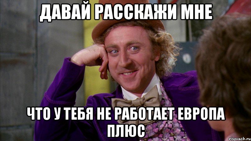 давай расскажи мне что у тебя не работает европа плюс, Мем Ну давай расскажи (Вилли Вонка)