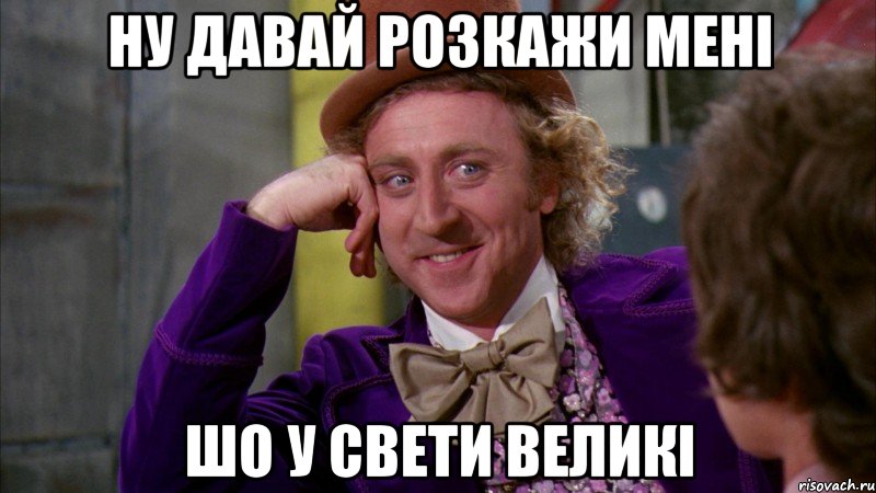 НУ ДАВАЙ РОЗКАЖИ МЕНІ ШО У СВЕТИ ВЕЛИКІ, Мем Ну давай расскажи (Вилли Вонка)