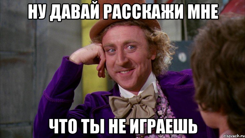 ну давай расскажи мне что ты не играешь, Мем Ну давай расскажи (Вилли Вонка)