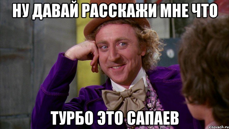 Ну давай расскажи мне что Турбо это Сапаев, Мем Ну давай расскажи (Вилли Вонка)