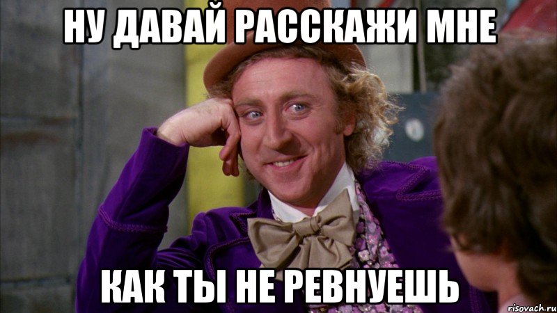 ну давай расскажи мне как ты не ревнуешь, Мем Ну давай расскажи (Вилли Вонка)