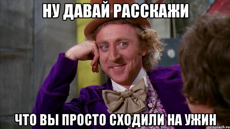 НУ ДАВАЙ РАССКАЖИ ЧТО ВЫ ПРОСТО СХОДИЛИ НА УЖИН, Мем Ну давай расскажи (Вилли Вонка)