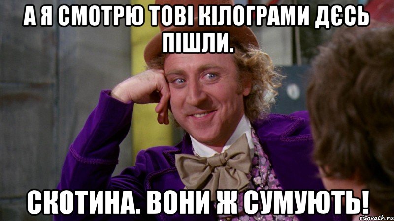 А Я СМОТРЮ ТОВІ КІЛОГРАМИ ДЄСЬ ПІШЛИ. СКОТИНА. ВОНИ Ж СУМУЮТЬ!, Мем Ну давай расскажи (Вилли Вонка)