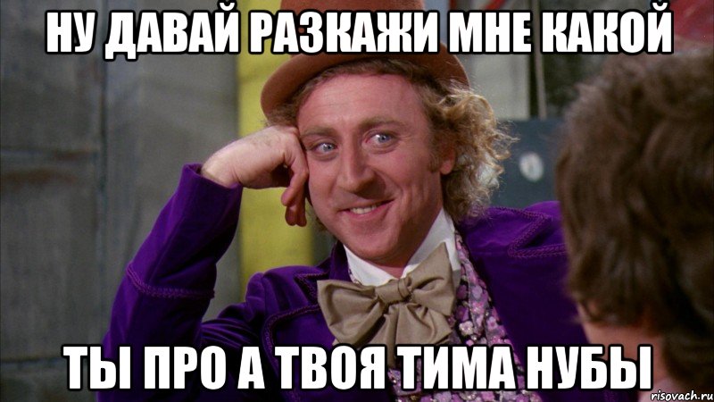 ну давай разкажи мне какой ты про а твоя тима нубы, Мем Ну давай расскажи (Вилли Вонка)