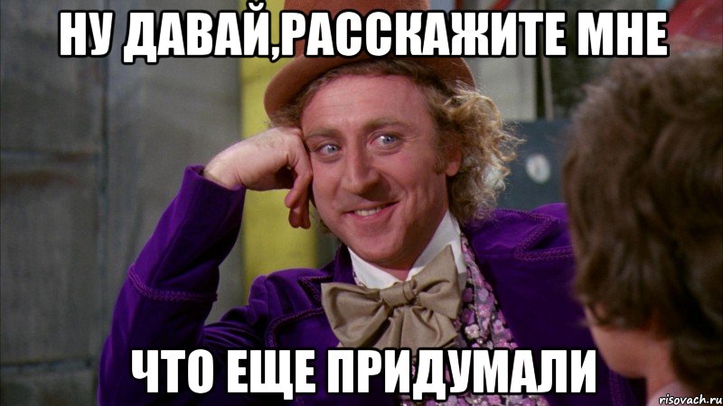 ну давай,расскажите мне что еще придумали, Мем Ну давай расскажи (Вилли Вонка)