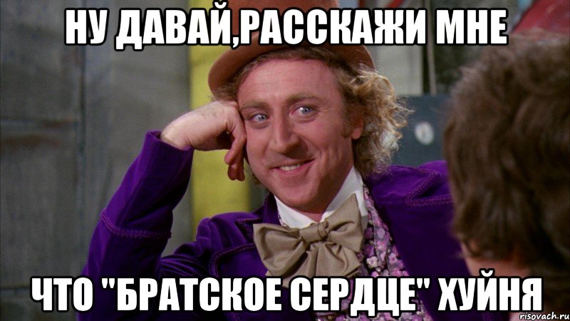 ну давай,расскажи мне что "братское сердце" хуйня, Мем Ну давай расскажи (Вилли Вонка)