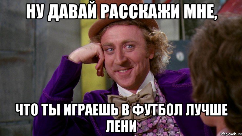 Ну давай расскажи мне, Что ты играешь в футбол лучше Лени, Мем Ну давай расскажи (Вилли Вонка)