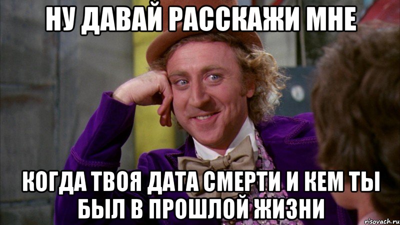 НУ ДАВАЙ РАССКАЖИ МНЕ КОГДА ТВОЯ ДАТА СМЕРТИ И КЕМ ТЫ бЫЛ В ПРОШЛОЙ ЖИЗНИ, Мем Ну давай расскажи (Вилли Вонка)