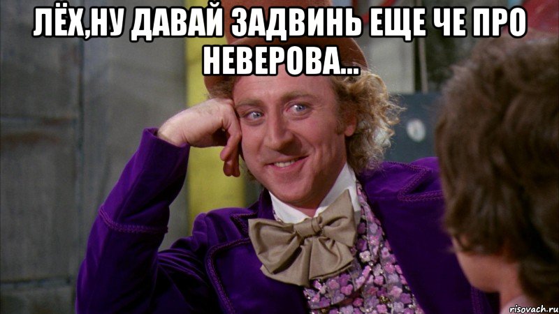 Лёх,ну давай задвинь еще че про Неверова... , Мем Ну давай расскажи (Вилли Вонка)