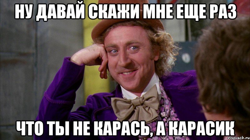 Ну давай скажи мне еще раз Что ты не Карась, а Карасик, Мем Ну давай расскажи (Вилли Вонка)