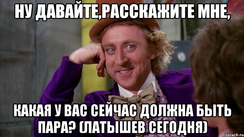 Ну давайте,расскажите мне, какая у вас сейчас должна быть пара? (Латышев сегодня), Мем Ну давай расскажи (Вилли Вонка)