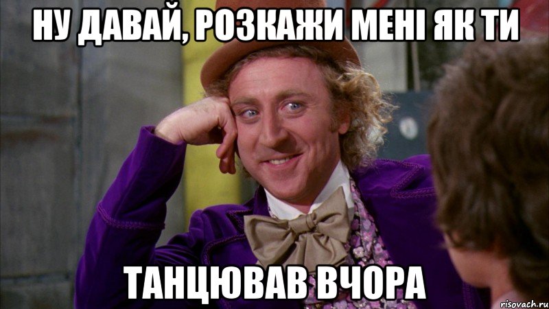 Ну давай, розкажи мені як ти танцював вчора, Мем Ну давай расскажи (Вилли Вонка)