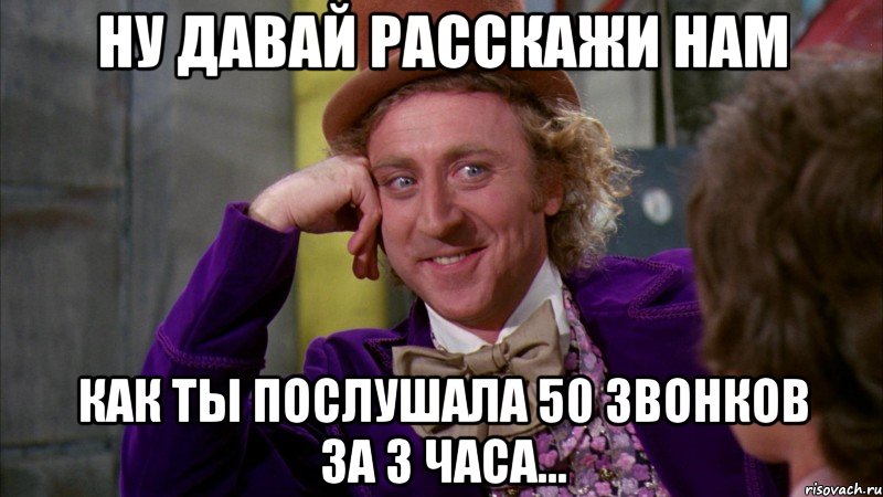 ну давай расскажи нам как ты послушала 50 звонков за 3 часа..., Мем Ну давай расскажи (Вилли Вонка)