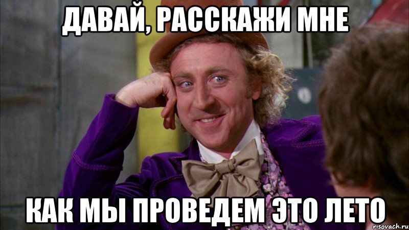 давай, расскажи мне как мы проведем это лето, Мем Ну давай расскажи (Вилли Вонка)