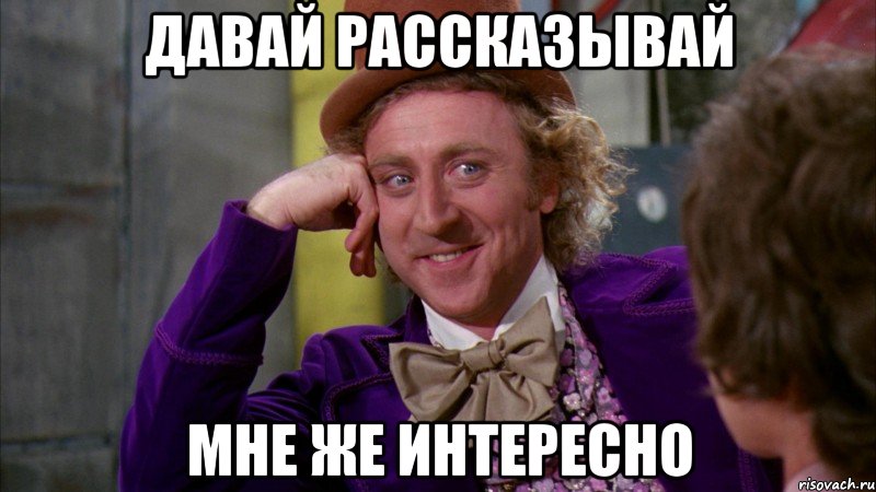 Давай рассказывай Мне же интересно, Мем Ну давай расскажи (Вилли Вонка)