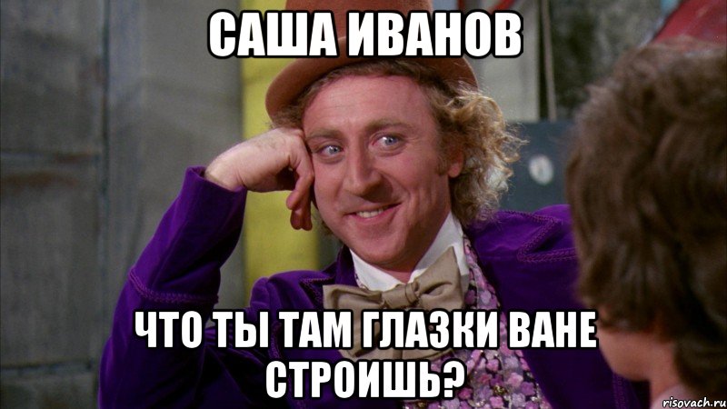 Саша Иванов что ты там глазки Ване строишь?, Мем Ну давай расскажи (Вилли Вонка)