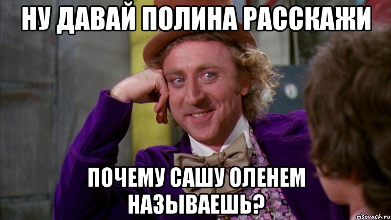 Ну давай Полина расскажи почему Сашу оленем называешь?, Мем Ну давай расскажи (Вилли Вонка)