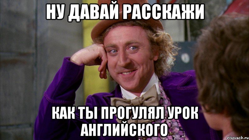 НУ ДАВАЙ РАССКАЖИ КАК ТЫ ПРОГУЛЯЛ УРОК АНГЛИЙСКОГО, Мем Ну давай расскажи (Вилли Вонка)