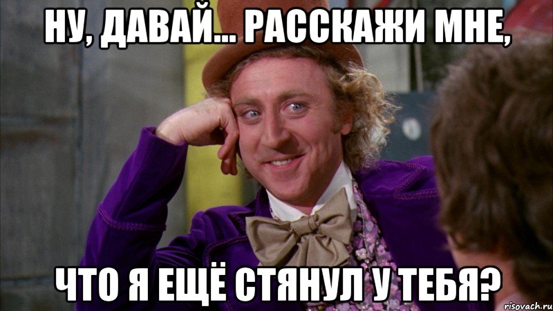 НУ, ДАВАЙ... РАССКАЖИ МНЕ, ЧТО Я ЕЩЁ СТЯНУЛ У ТЕБЯ?, Мем Ну давай расскажи (Вилли Вонка)