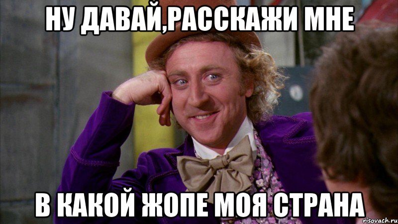 Ну давай,расскажи мне В какой жопе моя страна, Мем Ну давай расскажи (Вилли Вонка)