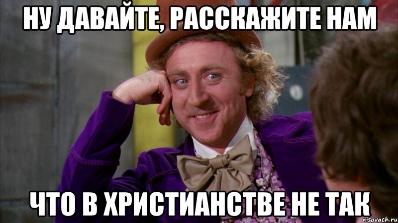 НУ ДАВАЙТЕ, РАССКАЖИТЕ НАМ ЧТО В ХРИСТИАНСТВЕ НЕ ТАК, Мем Ну давай расскажи (Вилли Вонка)