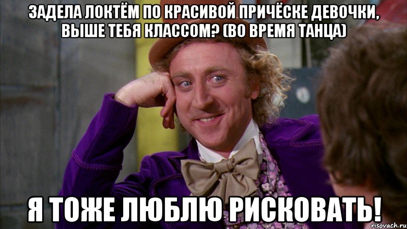 Задела локтём по красивой причёске девочки, выше тебя классом? (во время танца) Я тоже люблю рисковать!, Мем Ну давай расскажи (Вилли Вонка)