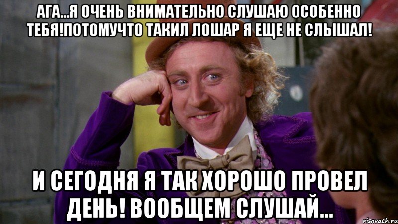 ага...я очень внимательно слушаю особенно тебя!потомучто такил лошар я еще не слышал! и сегодня я так хорошо провел день! вообщем слушай..., Мем Ну давай расскажи (Вилли Вонка)