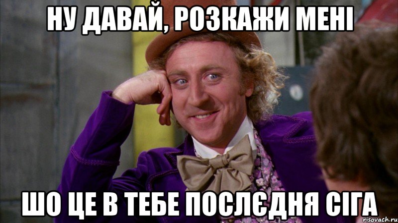 Ну давай, розкажи мені Шо це в тебе послєдня сіга, Мем Ну давай расскажи (Вилли Вонка)