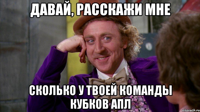 Давай, расскажи мне Сколько у твоей команды кубков АПЛ, Мем Ну давай расскажи (Вилли Вонка)