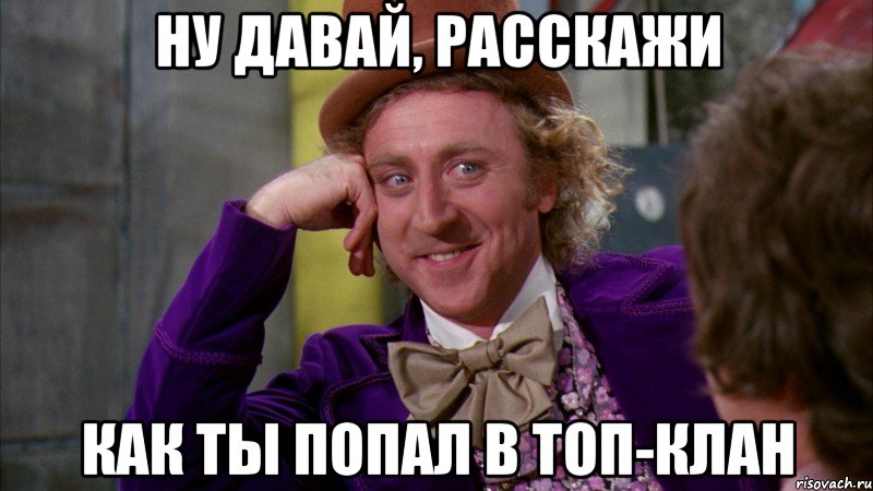 Ну давай, расскажи как ты попал в ТОП-клан, Мем Ну давай расскажи (Вилли Вонка)